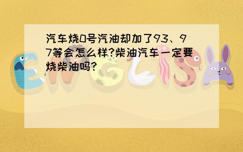 汽车烧0号汽油却加了93、97等会怎么样?柴油汽车一定要烧柴油吗?