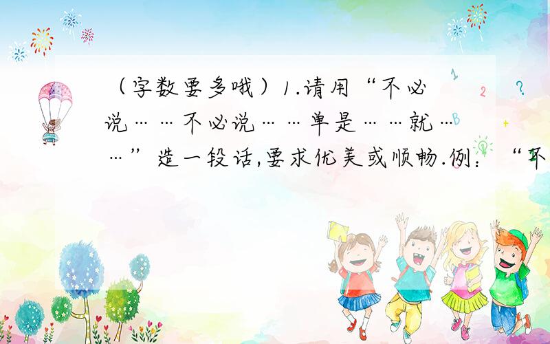 （字数要多哦）1.请用“不必说……不必说……单是……就……”造一段话,要求优美或顺畅.例：“不必说”碧绿的菜畦,光滑的石