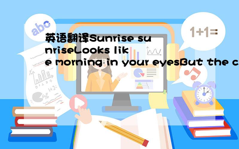 英语翻译Sunrise sunriseLooks like morning in your eyesBut the cl