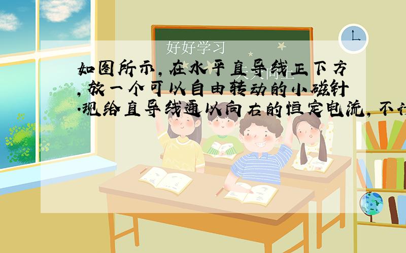 如图所示，在水平直导线正下方，放一个可以自由转动的小磁针.现给直导线通以向右的恒定电流，不计其他磁场的影响，则下列说法正