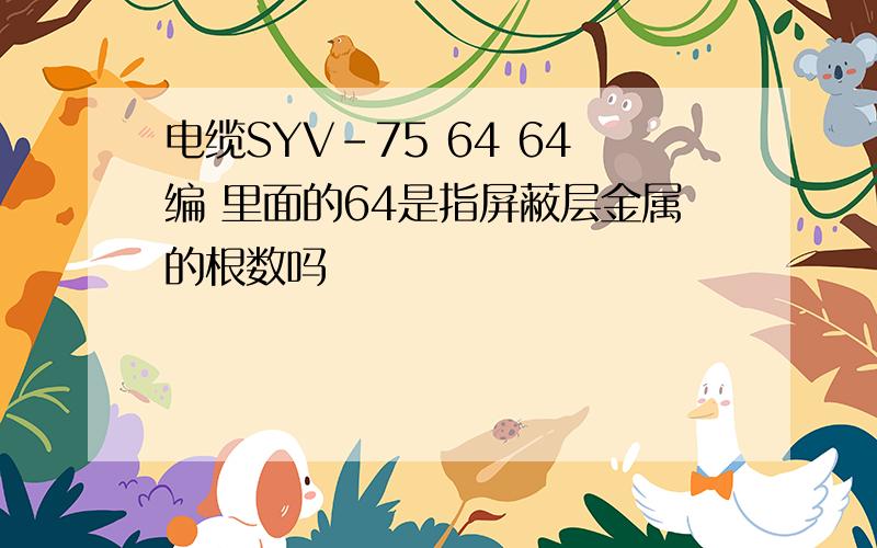 电缆SYV-75 64 64编 里面的64是指屏蔽层金属的根数吗