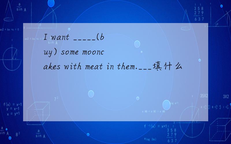 I want _____(buy) some mooncakes with meat in them.___填什么