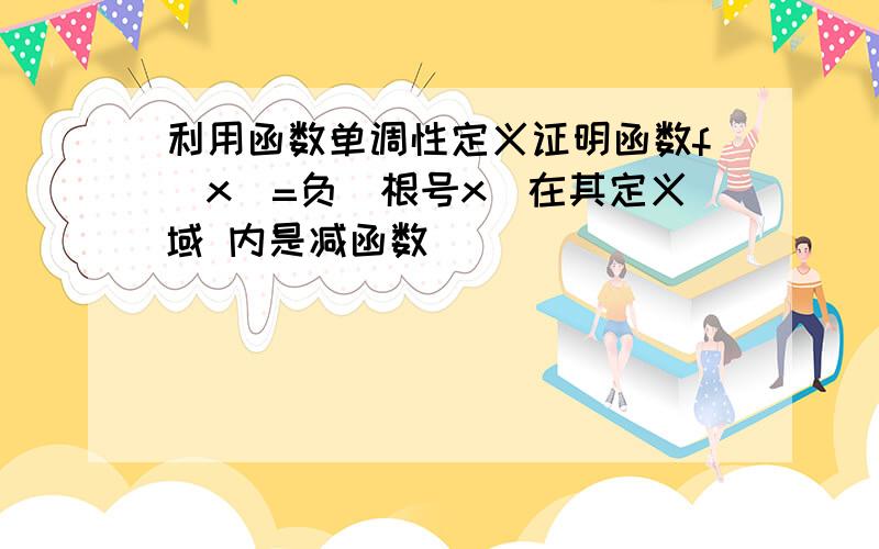 利用函数单调性定义证明函数f(x)=负(根号x)在其定义域 内是减函数