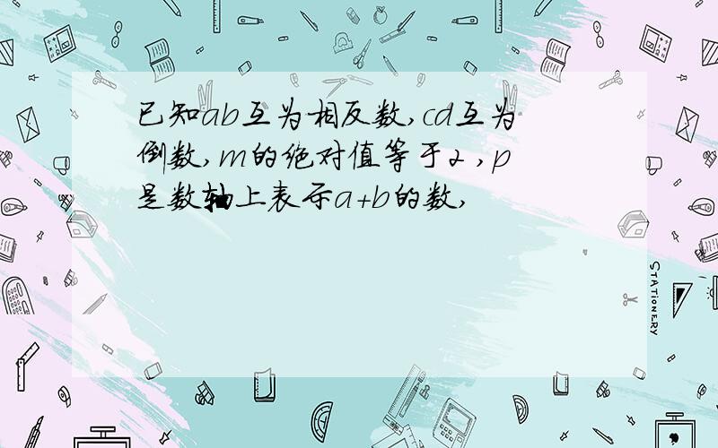 已知ab互为相反数,cd互为倒数,m的绝对值等于2 ,p是数轴上表示a+b的数,