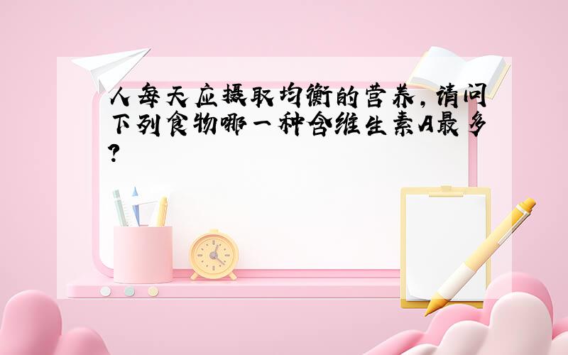 人每天应摄取均衡的营养,请问下列食物哪一种含维生素A最多?