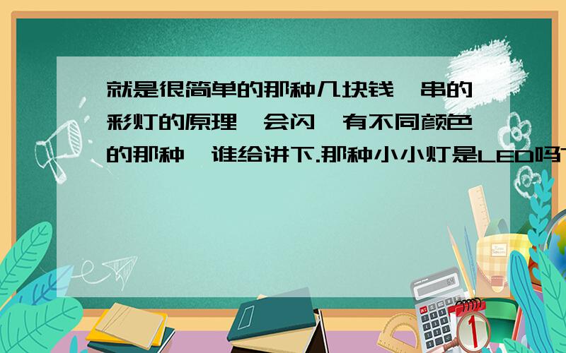 就是很简单的那种几块钱一串的彩灯的原理,会闪,有不同颜色的那种,谁给讲下.那种小小灯是LED吗?是不是还有用到芯片来控制