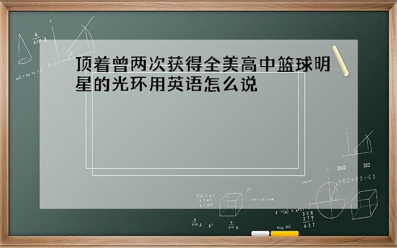 顶着曾两次获得全美高中篮球明星的光环用英语怎么说