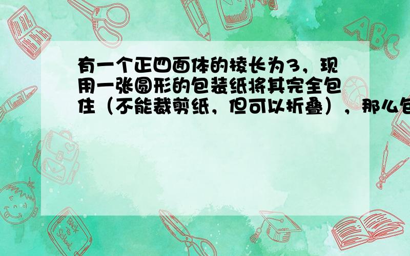 有一个正四面体的棱长为3，现用一张圆形的包装纸将其完全包住（不能裁剪纸，但可以折叠），那么包装纸的最小半径为______