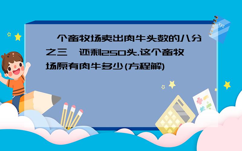 一个畜牧场卖出肉牛头数的八分之三,还剩250头.这个畜牧场原有肉牛多少(方程解)