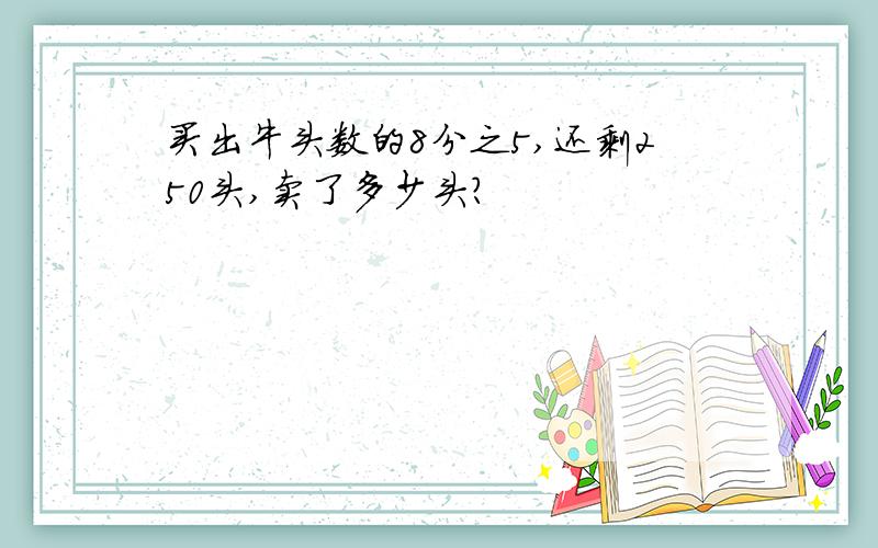 买出牛头数的8分之5,还剩250头,卖了多少头?