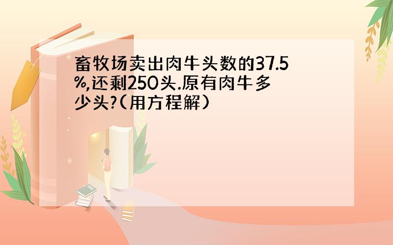 畜牧场卖出肉牛头数的37.5%,还剩250头.原有肉牛多少头?(用方程解)