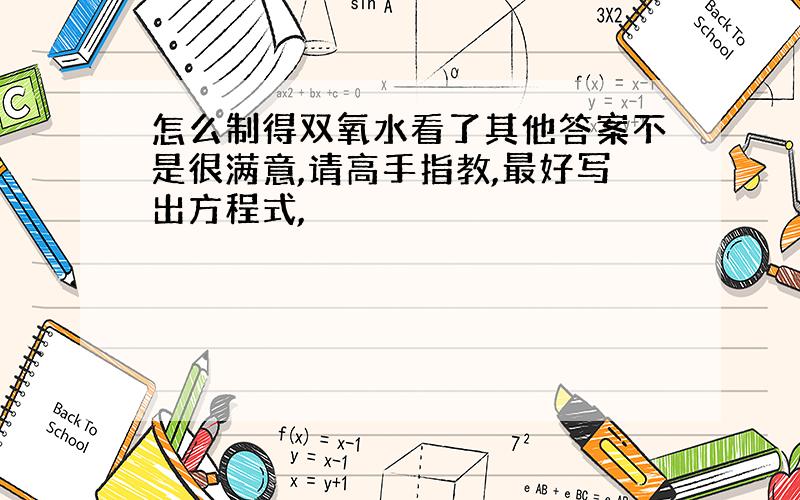 怎么制得双氧水看了其他答案不是很满意,请高手指教,最好写出方程式,