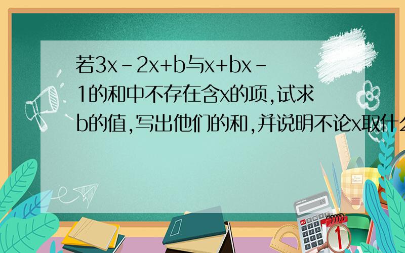 若3x-2x+b与x+bx-1的和中不存在含x的项,试求b的值,写出他们的和,并说明不论x取什么值,和的值总是正数.……