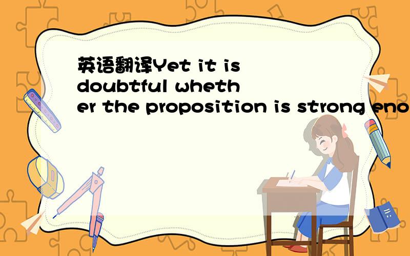 英语翻译Yet it is doubtful whether the proposition is strong eno