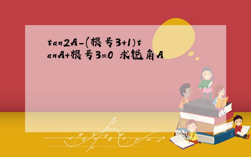 tan2A-(根号3+1）tanA+根号3=0 求锐角A