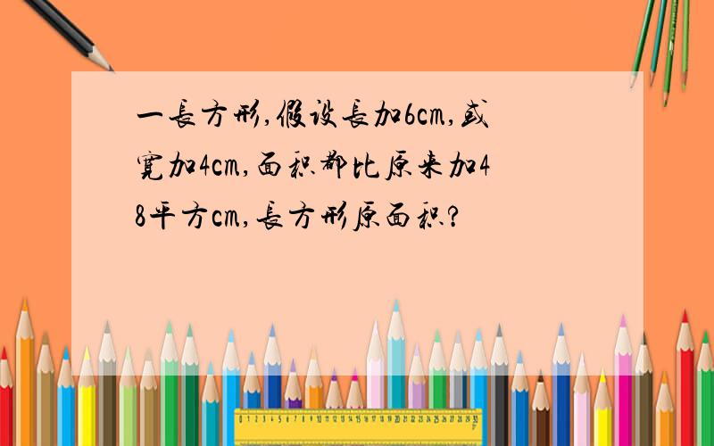 一长方形,假设长加6cm,或宽加4cm,面积都比原来加48平方cm,长方形原面积?