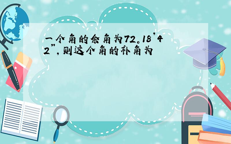 一个角的余角为72°18′42″,则这个角的补角为