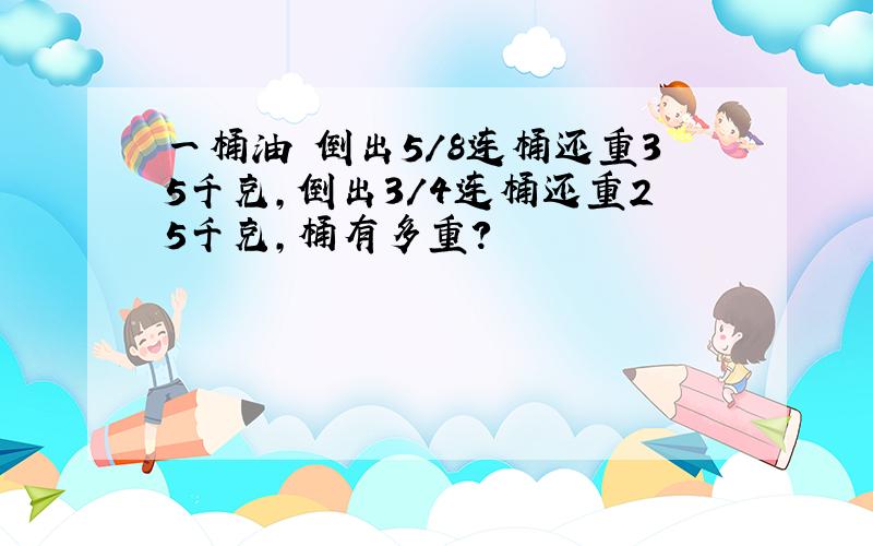 一桶油 倒出5/8连桶还重35千克,倒出3/4连桶还重25千克,桶有多重?