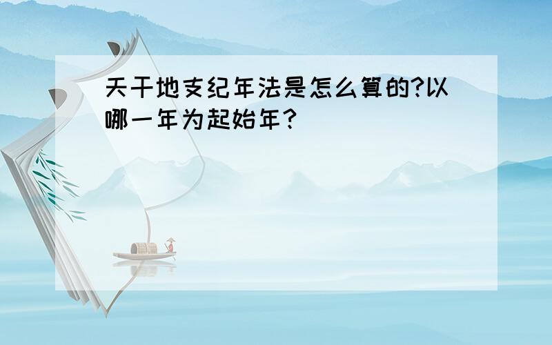 天干地支纪年法是怎么算的?以哪一年为起始年?