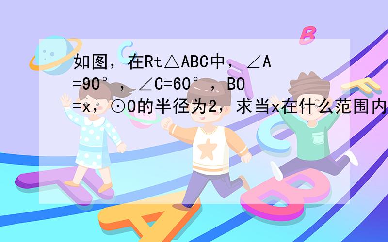 如图，在Rt△ABC中，∠A=90°，∠C=60°，BO=x，⊙O的半径为2，求当x在什么范围内取值时，AB所在的直线与