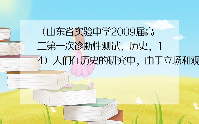 （山东省实验中学2009届高三第一次诊断性测试，历史，14）人们在历史的研究中，由于立场和观点的差异，对历史事件的解释往