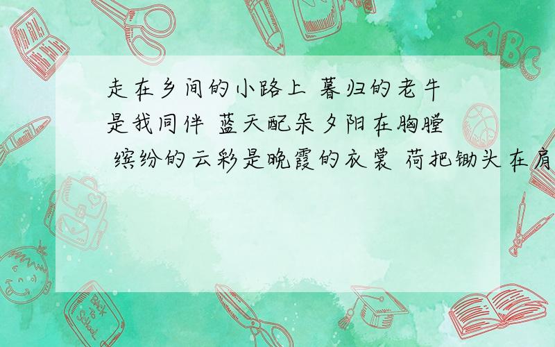 走在乡间的小路上 暮归的老牛是我同伴 蓝天配朵夕阳在胸膛 缤纷的云彩是晚霞的衣裳 荷把锄头在肩上 牧童的