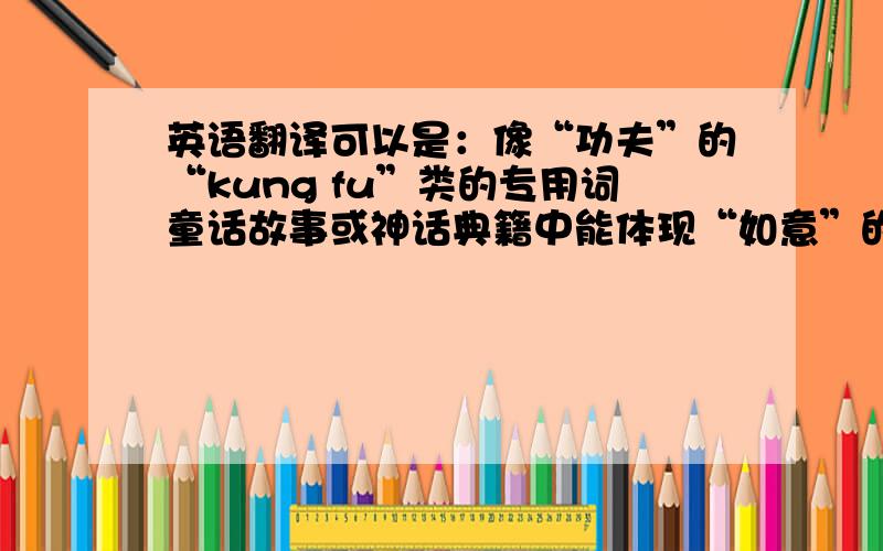 英语翻译可以是：像“功夫”的“kung fu”类的专用词童话故事或神话典籍中能体现“如意”的神通广大的人物名,英文要求：