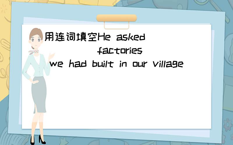 用连词填空He asked _____factories we had built in our village