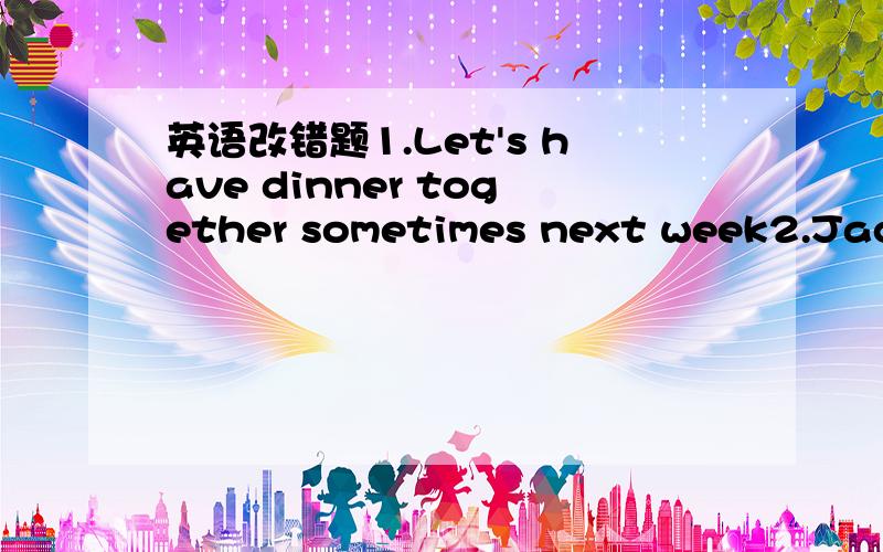 英语改错题1.Let's have dinner together sometimes next week2.Jack