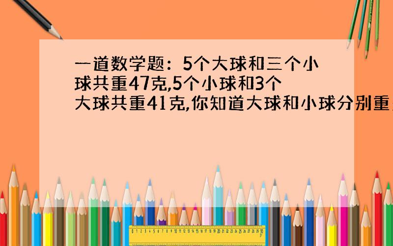 一道数学题：5个大球和三个小球共重47克,5个小球和3个大球共重41克,你知道大球和小球分别重多少克吗?