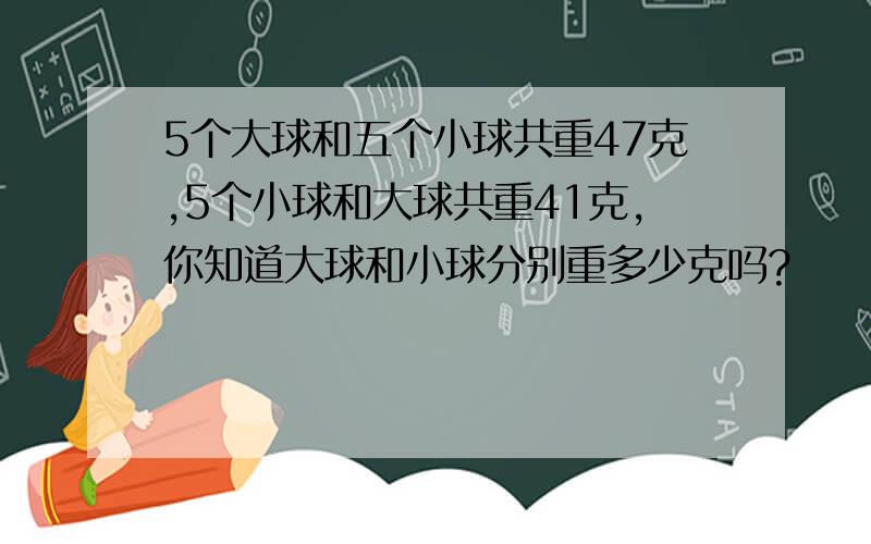 5个大球和五个小球共重47克,5个小球和大球共重41克,你知道大球和小球分别重多少克吗?