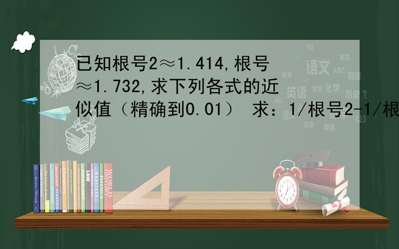 已知根号2≈1.414,根号≈1.732,求下列各式的近似值（精确到0.01） 求：1/根号2-1/根号3