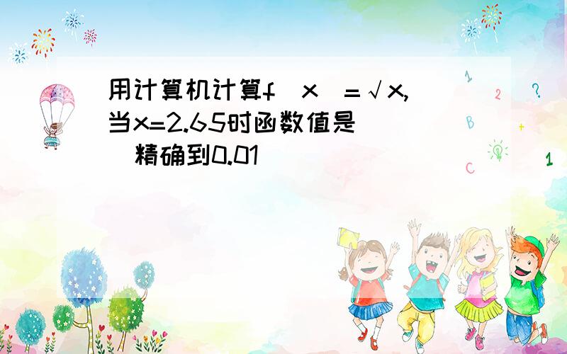 用计算机计算f(x)=√x,当x=2.65时函数值是__（精确到0.01）