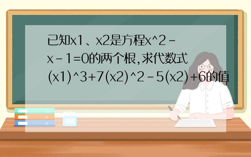 已知x1、x2是方程x^2-x-1=0的两个根,求代数式(x1)^3+7(x2)^2-5(x2)+6的值