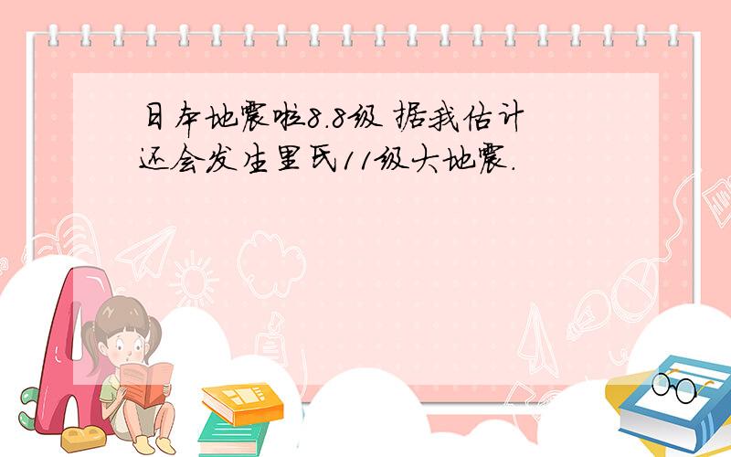 日本地震啦8.8级 据我估计还会发生里氏11级大地震.