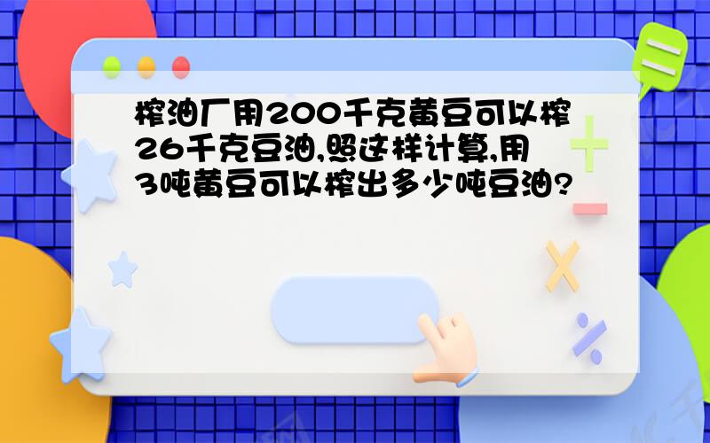 榨油厂用200千克黄豆可以榨26千克豆油,照这样计算,用3吨黄豆可以榨出多少吨豆油?