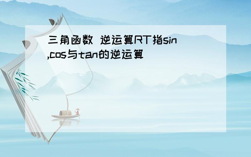 三角函数 逆运算RT指sin,cos与tan的逆运算