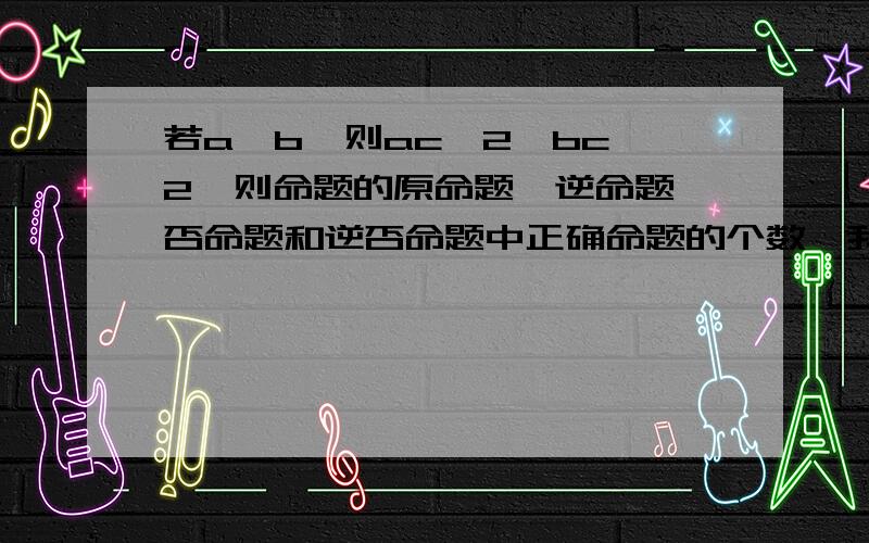 若a≤b,则ac^2≤bc^2,则命题的原命题、逆命题、否命题和逆否命题中正确命题的个数,我想知道原命题为什么错了