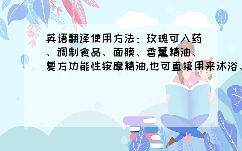 英语翻译使用方法：玫瑰可入药、调制食品、面膜、香薰精油、复方功能性按摩精油,也可直接用来沐浴、香薰.本品配有滴管一支,取