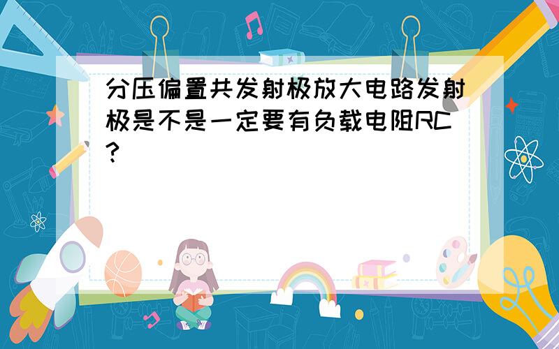 分压偏置共发射极放大电路发射极是不是一定要有负载电阻RC?