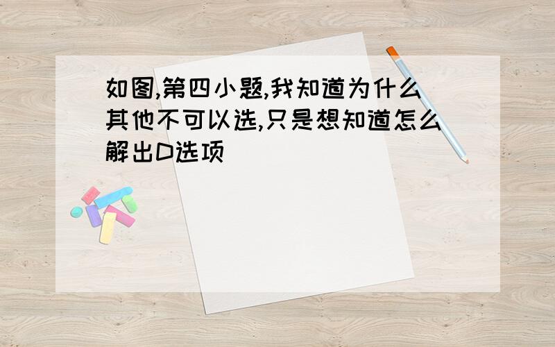 如图,第四小题,我知道为什么其他不可以选,只是想知道怎么解出D选项