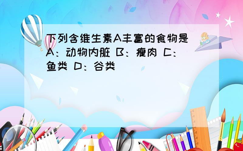 下列含维生素A丰富的食物是 A：动物内脏 B：瘦肉 C：鱼类 D：谷类