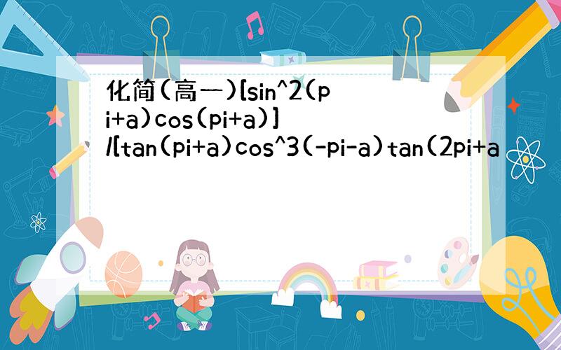 化简(高一)[sin^2(pi+a)cos(pi+a)]/[tan(pi+a)cos^3(-pi-a)tan(2pi+a