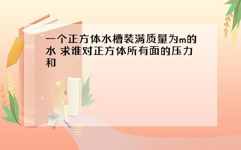 一个正方体水槽装满质量为m的水 求谁对正方体所有面的压力和