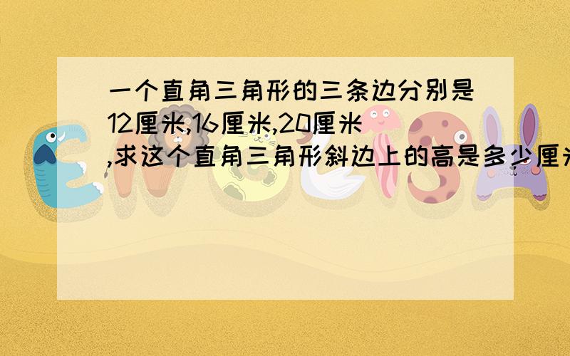 一个直角三角形的三条边分别是12厘米,16厘米,20厘米,求这个直角三角形斜边上的高是多少厘米?