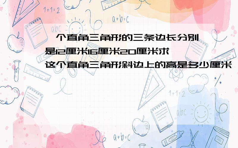 一个直角三角形的三条边长分别是12厘米16厘米20厘米求这个直角三角形斜边上的高是多少厘米