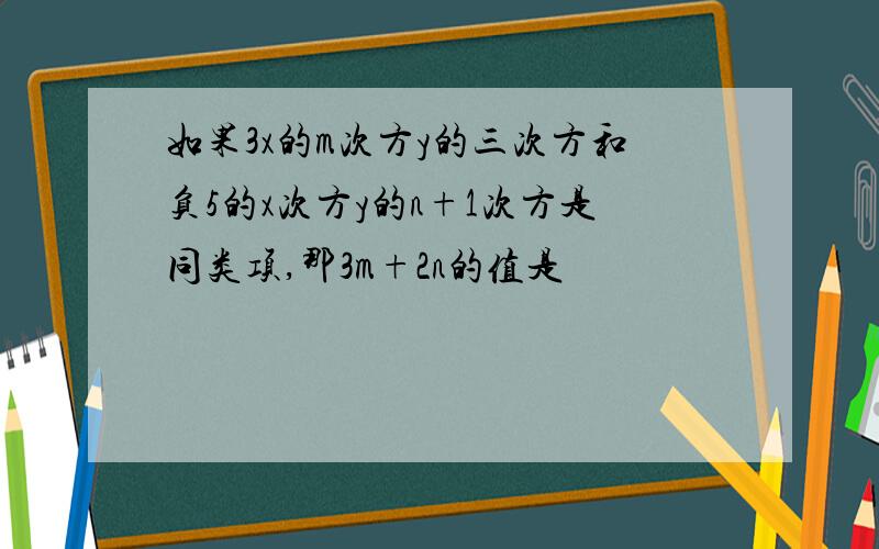 如果3x的m次方y的三次方和负5的x次方y的n+1次方是同类项,那3m+2n的值是