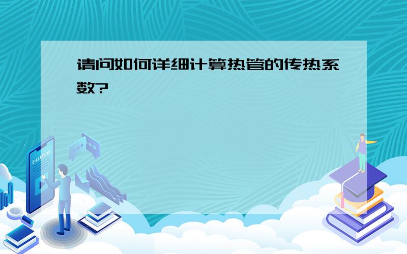 请问如何详细计算热管的传热系数?