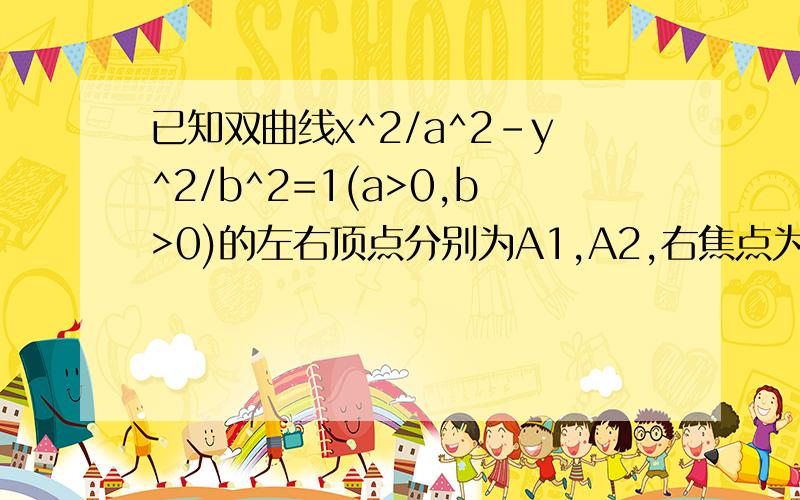 已知双曲线x^2/a^2-y^2/b^2=1(a>0,b>0)的左右顶点分别为A1,A2,右焦点为F(2,0),点P为双