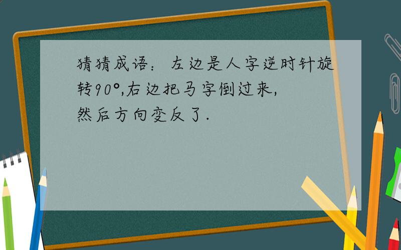 猜猜成语：左边是人字逆时针旋转90°,右边把马字倒过来,然后方向变反了.